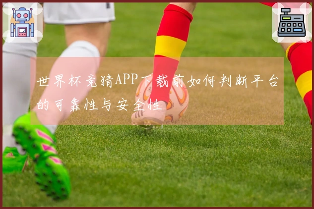 世界杯竞猜APP下载前如何判断平台的可靠性与安全性