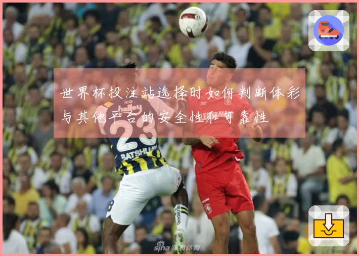 世界杯投注站选择时如何判断体彩与其他平台的安全性和可靠性