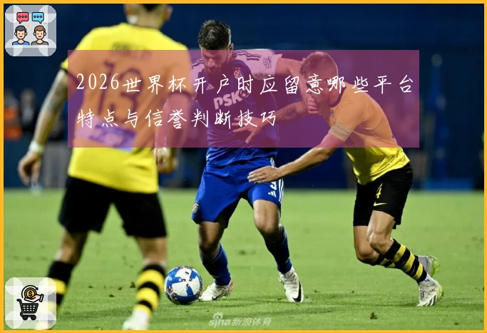 2026世界杯开户时应留意哪些平台特点与信誉判断技巧