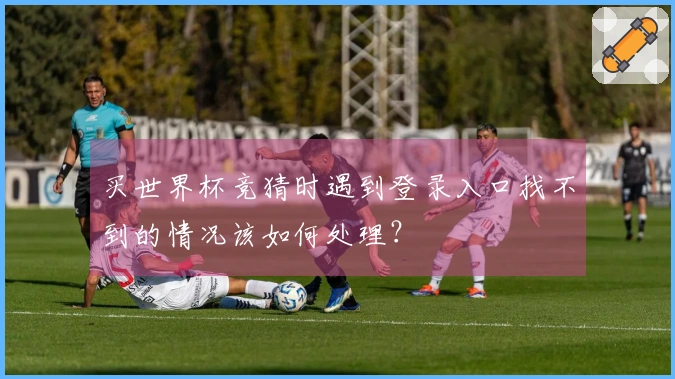 买世界杯竞猜时遇到登录入口找不到的情况该如何处理？