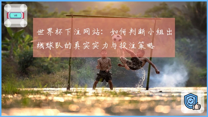 世界杯下注网站：如何判断小组出线球队的真实实力与投注策略