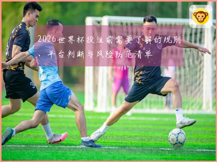 2026世界杯投注前需要了解的规则、平台判断与风险防范清单