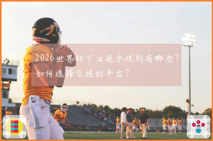 2026世界杯下注返水规则有哪些？如何选择合适的平台？