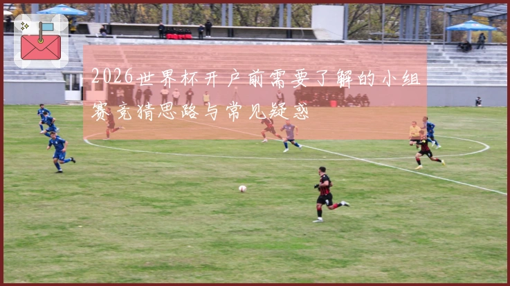 2026世界杯开户前需要了解的小组赛竞猜思路与常见疑惑
