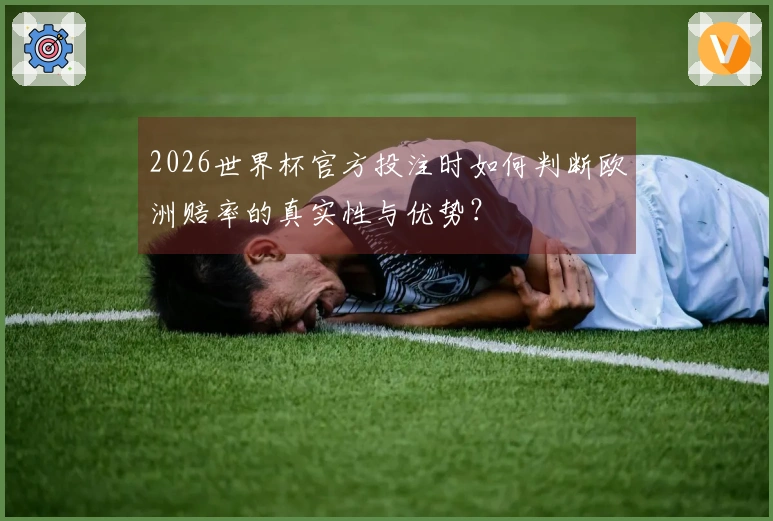 2026世界杯官方投注时如何判断欧洲赔率的真实性与优势？