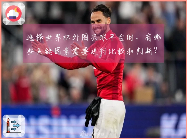 选择世界杯外围买球平台时，有哪些关键因素需要进行比较和判断？