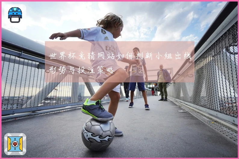 世界杯竞猜网站如何判断小组出线形势与投注策略