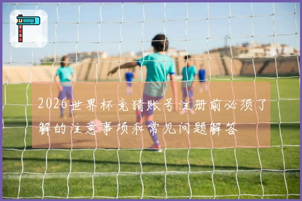 2026世界杯竞猜账号注册前必须了解的注意事项和常见问题解答