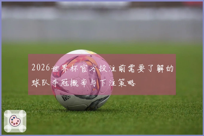 2026世界杯官方投注前需要了解的球队夺冠概率与下注策略