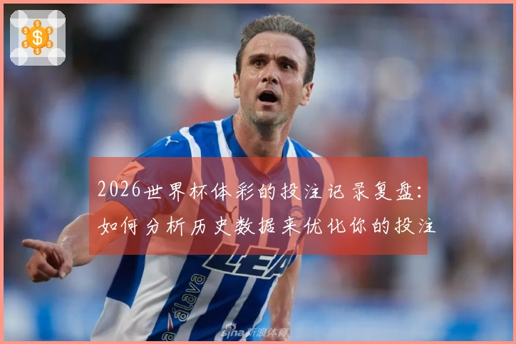 2026世界杯体彩的投注记录复盘：如何分析历史数据来优化你的投注策略