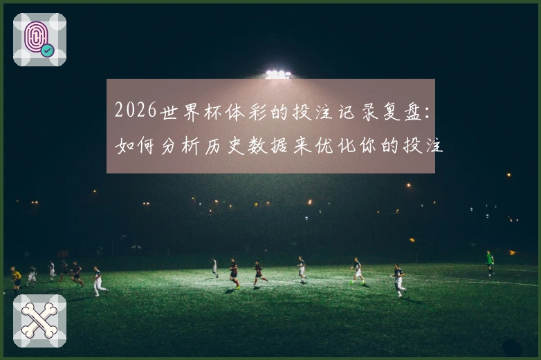 2026世界杯体彩的投注记录复盘：如何分析历史数据来优化你的投注策略