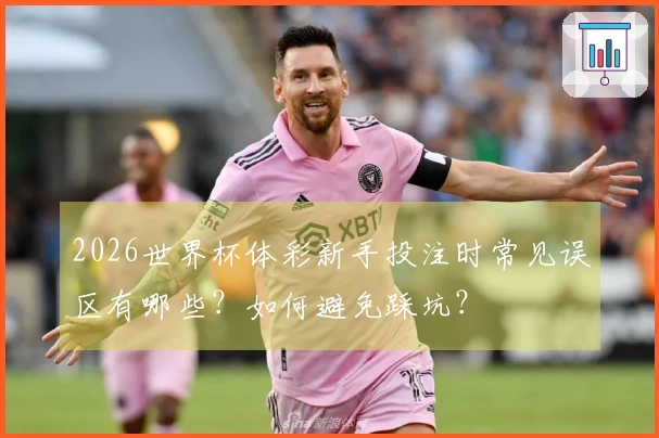 2026世界杯体彩新手投注时常见误区有哪些？如何避免踩坑？