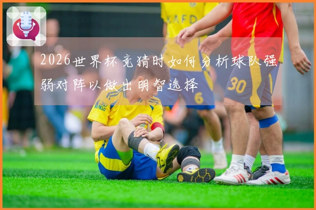 2026世界杯竞猜时如何分析球队强弱对阵以做出明智选择