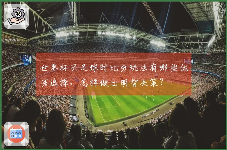世界杯买足球时比分玩法有哪些优劣选择，怎样做出明智决策？