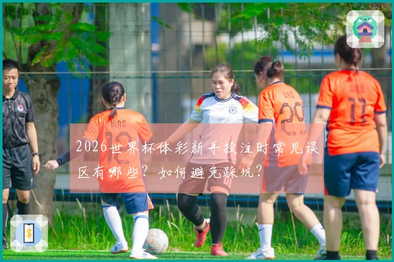 2026世界杯体彩新手投注时常见误区有哪些？如何避免踩坑？