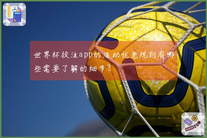 世界杯投注app的活动优惠规则有哪些需要了解的细节？
