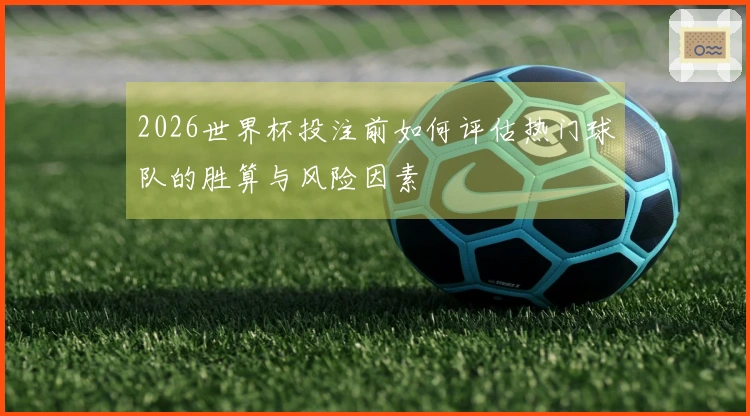 2026世界杯投注前如何评估热门球队的胜算与风险因素
