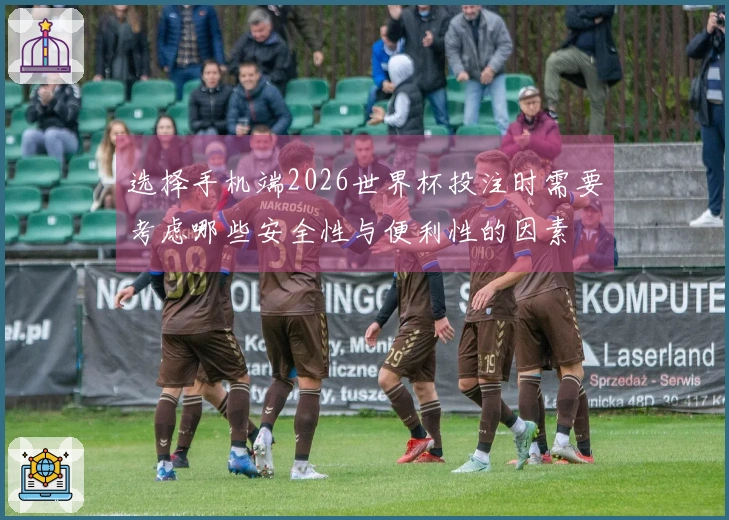 选择手机端2026世界杯投注时需要考虑哪些安全性与便利性的因素