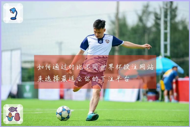 如何通过对比不同世界杯投注网站来选择最适合你的下注平台