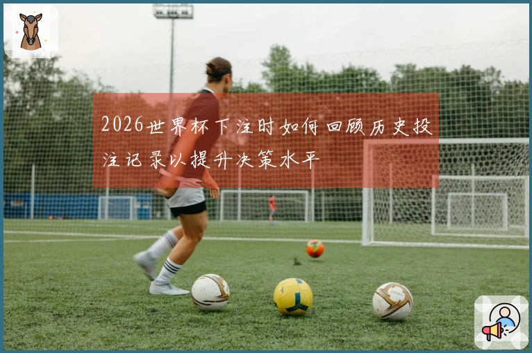 2026世界杯下注时如何回顾历史投注记录以提升决策水平