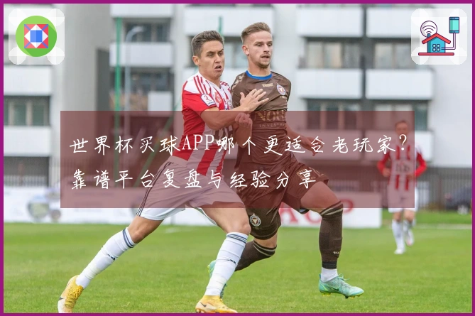 世界杯买球APP哪个更适合老玩家？靠谱平台复盘与经验分享