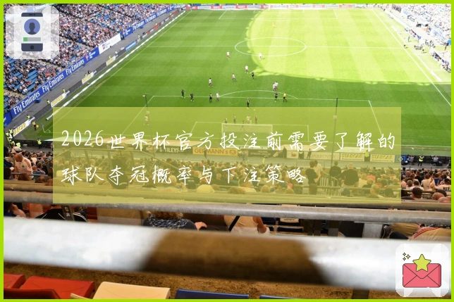 2026世界杯官方投注前需要了解的球队夺冠概率与下注策略