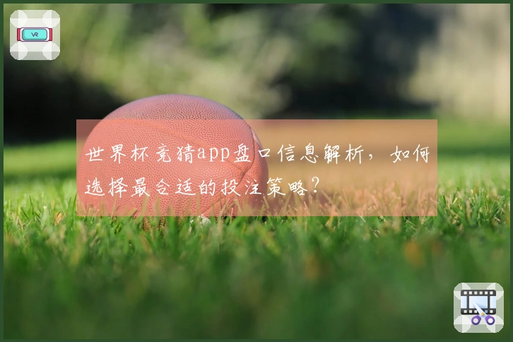 世界杯竞猜app盘口信息解析，如何选择最合适的投注策略？