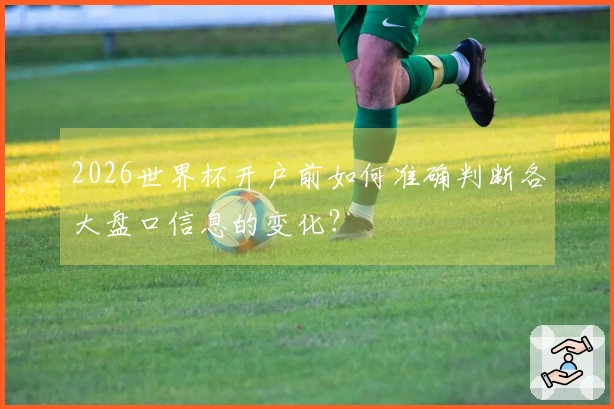 2026世界杯开户前如何准确判断各大盘口信息的变化？