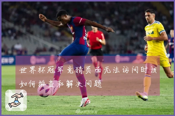 世界杯冠军竞猜页面无法访问时该如何排查和解决问题