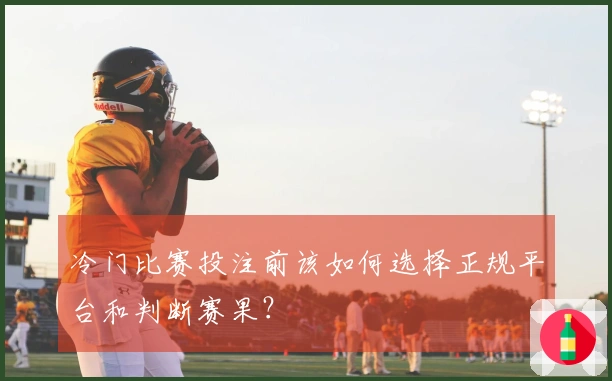 冷门比赛投注前该如何选择正规平台和判断赛果？