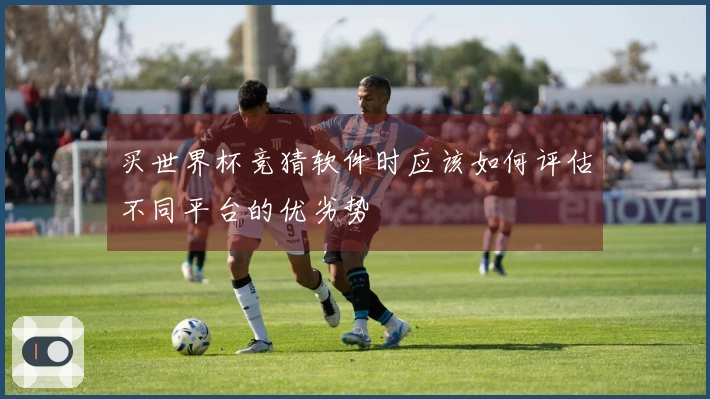 买世界杯竞猜软件时应该如何评估不同平台的优劣势