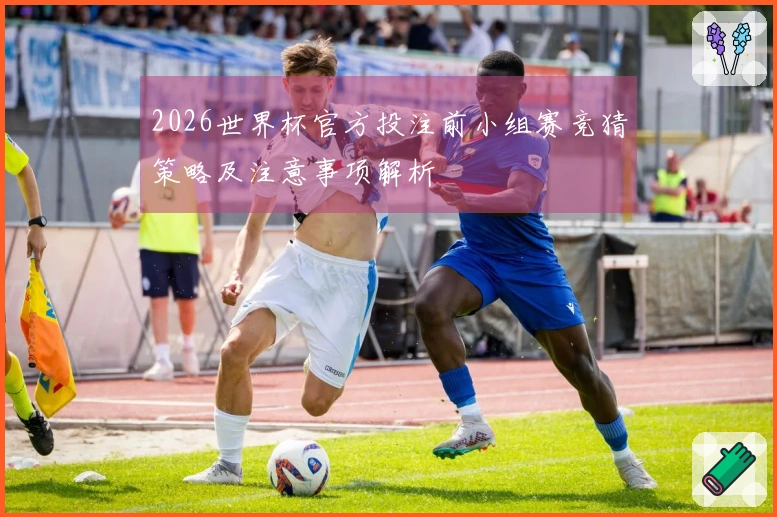 2026世界杯官方投注前小组赛竞猜策略及注意事项解析