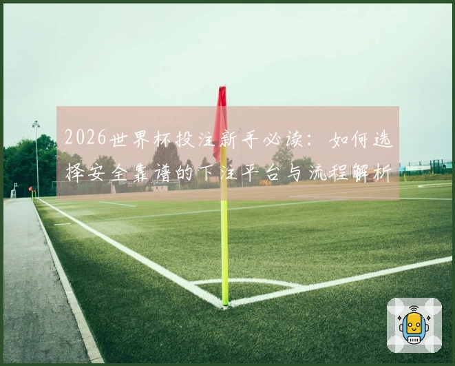 2026世界杯投注新手必读：如何选择安全靠谱的下注平台与流程解析