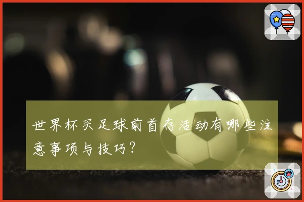 世界杯买足球前首存活动有哪些注意事项与技巧？