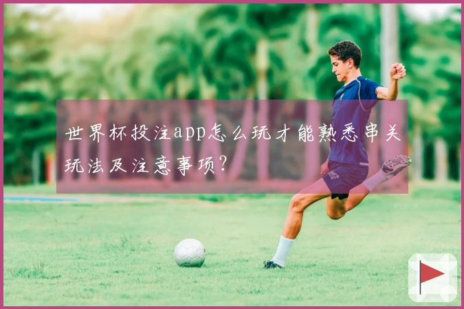 世界杯投注app怎么玩才能熟悉串关玩法及注意事项？