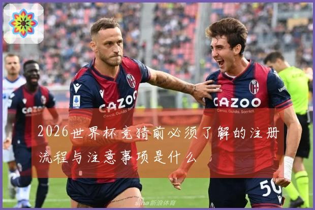 2026世界杯竞猜前必须了解的注册流程与注意事项是什么