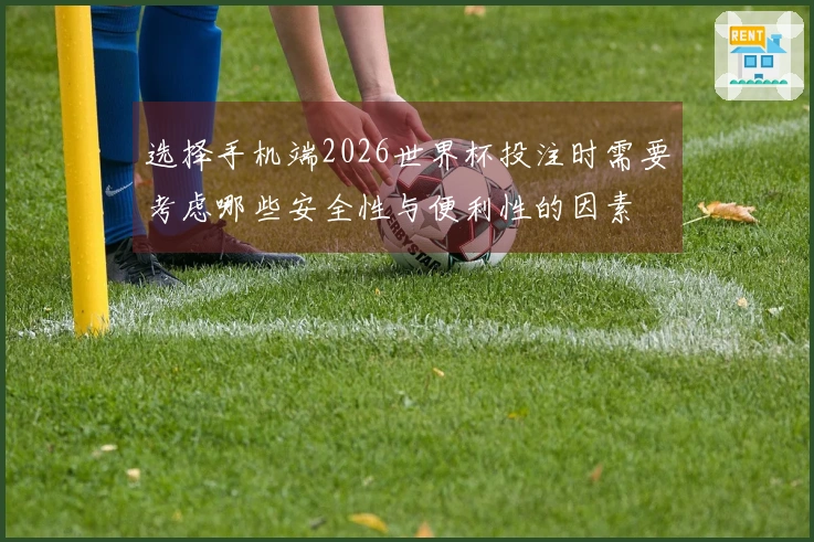 选择手机端2026世界杯投注时需要考虑哪些安全性与便利性的因素