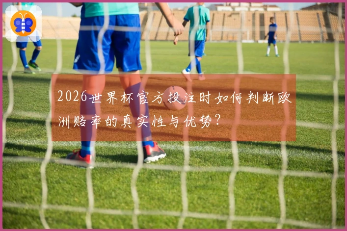 2026世界杯官方投注时如何判断欧洲赔率的真实性与优势？