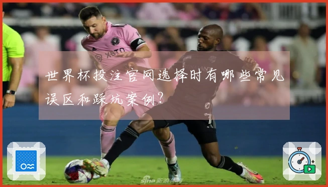 世界杯投注官网选择时有哪些常见误区和踩坑案例？