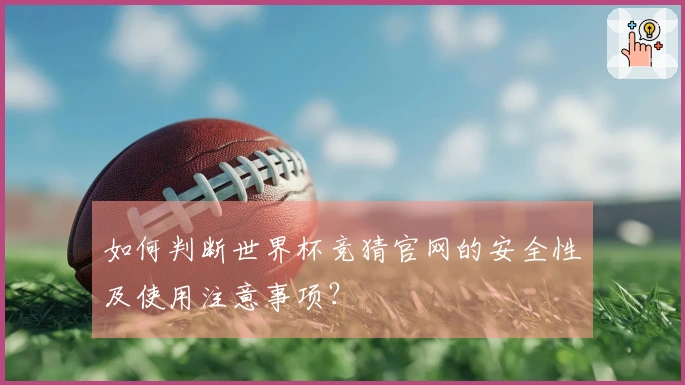 如何判断世界杯竞猜官网的安全性及使用注意事项？