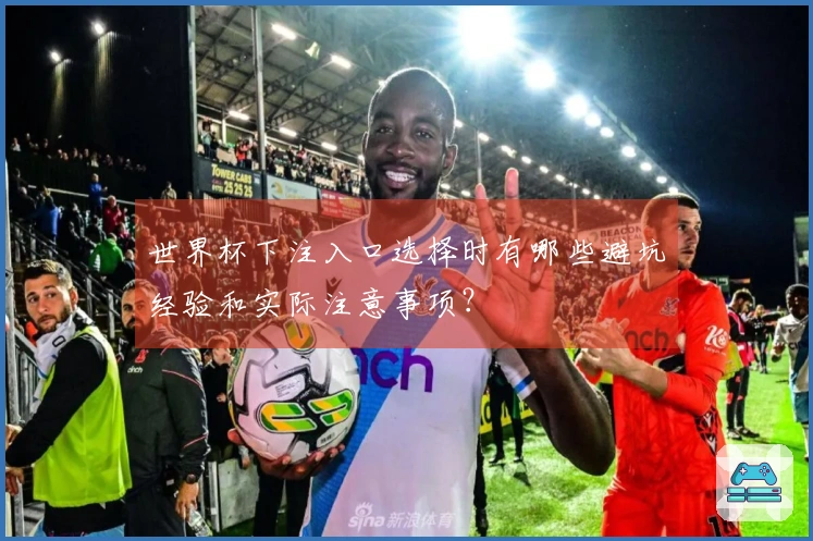 世界杯下注入口选择时有哪些避坑经验和实际注意事项？
