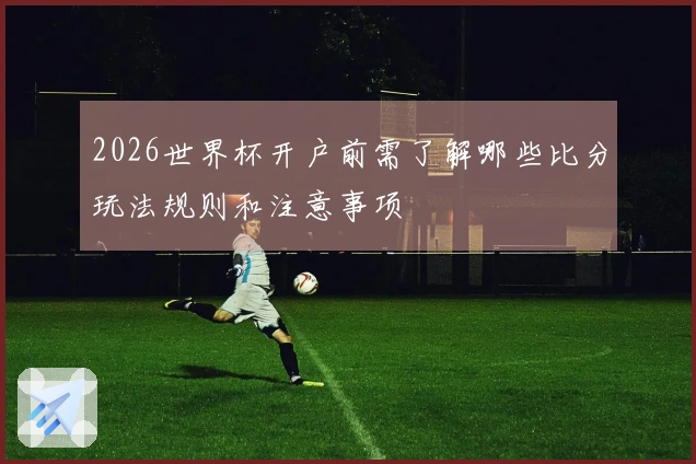 2026世界杯开户前需了解哪些比分玩法规则和注意事项