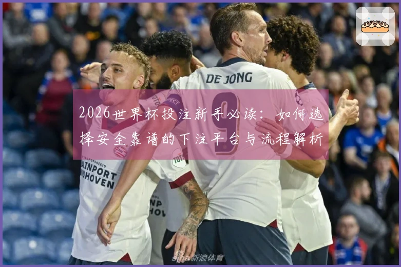 2026世界杯投注新手必读：如何选择安全靠谱的下注平台与流程解析