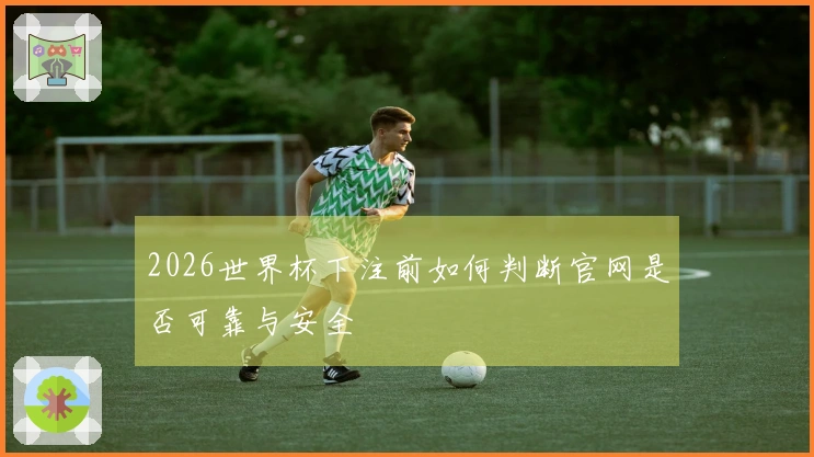 2026世界杯下注前如何判断官网是否可靠与安全