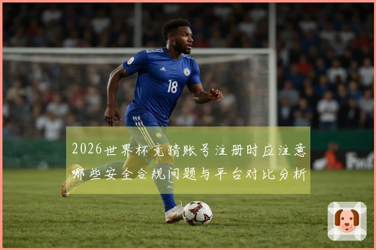 2026世界杯竞猜账号注册时应注意哪些安全合规问题与平台对比分析