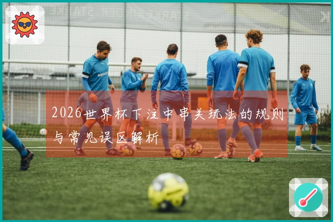 2026世界杯下注中串关玩法的规则与常见误区解析