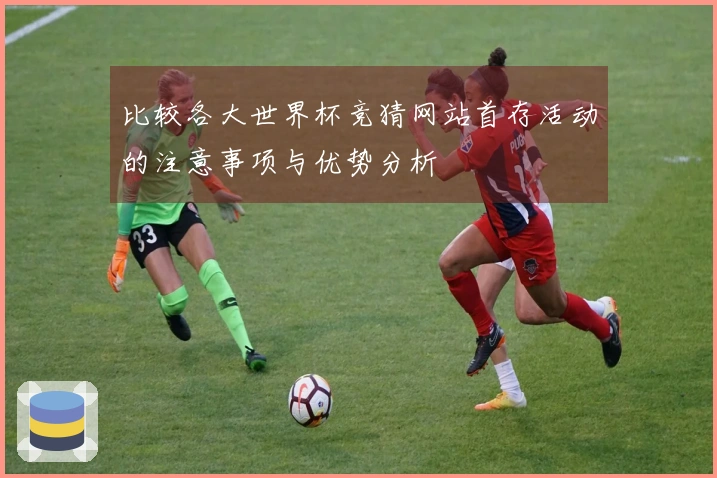 比较各大世界杯竞猜网站首存活动的注意事项与优势分析