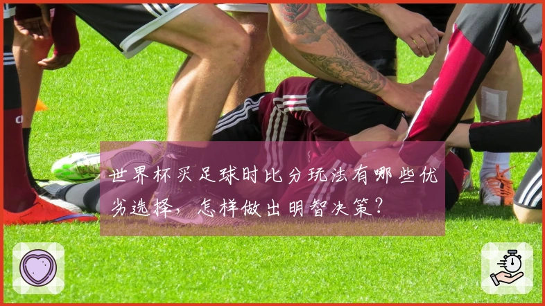 世界杯买足球时比分玩法有哪些优劣选择，怎样做出明智决策？