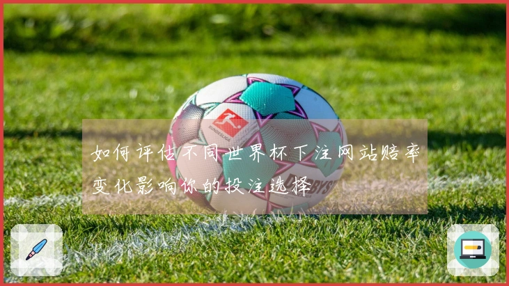 如何评估不同世界杯下注网站赔率变化影响你的投注选择