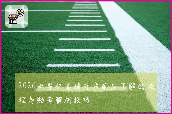 2026世界杯竞猜开户前应了解的流程与赔率解析技巧